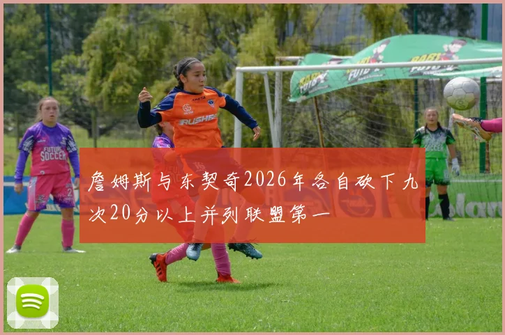 詹姆斯与东契奇2026年各自砍下九次20分以上并列联盟第一