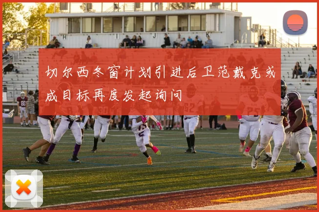切尔西冬窗计划引进后卫范戴克或成目标再度发起询问