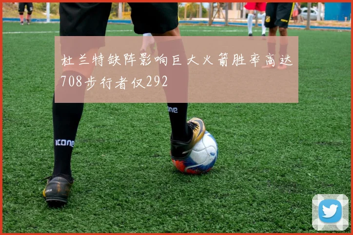 杜兰特缺阵影响巨大火箭胜率高达708步行者仅292