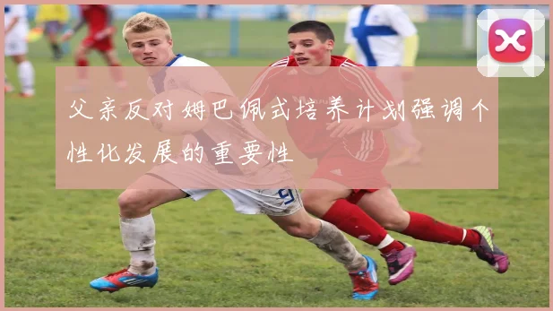 父亲反对姆巴佩式培养计划强调个性化发展的重要性