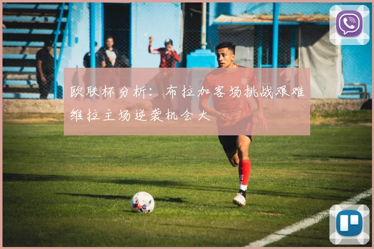 欧联杯分析：布拉加客场挑战艰难维拉主场逆袭机会大