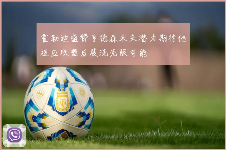 霍勒迪盛赞亨德森未来潜力期待他适应联盟后展现无限可能