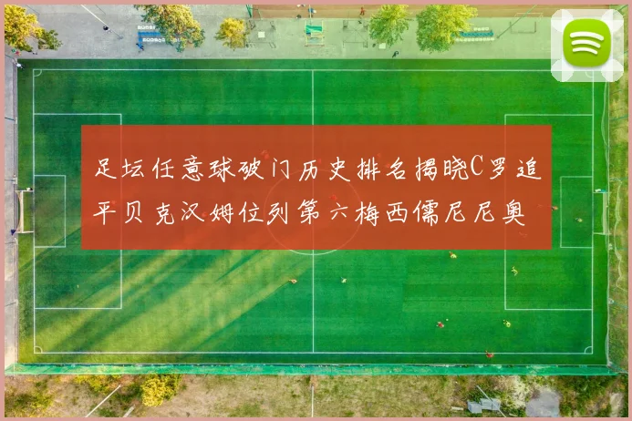 足坛任意球破门历史排名揭晓C罗追平贝克汉姆位列第六梅西儒尼尼奥称霸前两名
