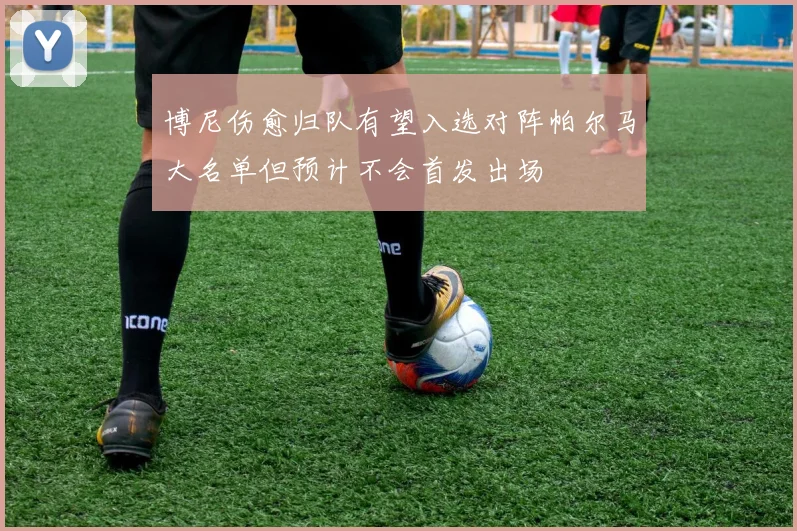 博尼伤愈归队有望入选对阵帕尔马大名单但预计不会首发出场