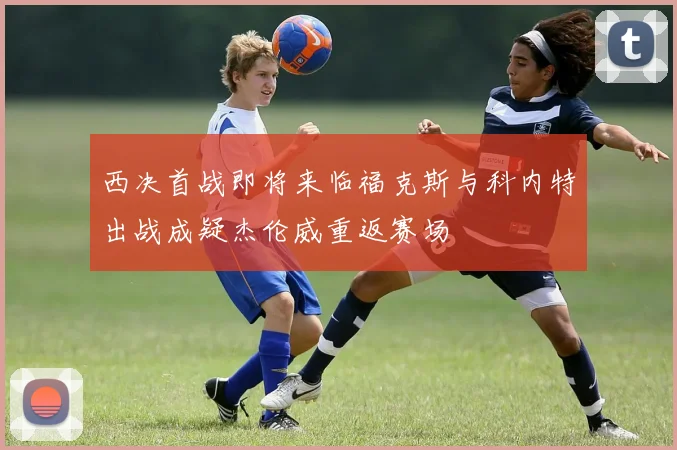 西决首战即将来临福克斯与科内特出战成疑杰伦威重返赛场
