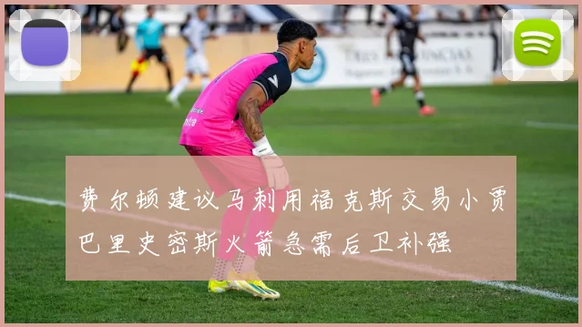 费尔顿建议马刺用福克斯交易小贾巴里史密斯火箭急需后卫补强