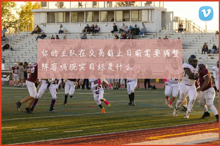 你的主队在交易截止日前需要调整阵容吗现实目标是什么