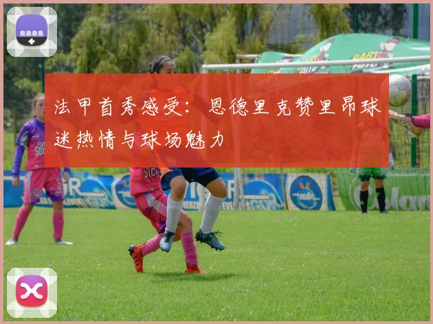 法甲首秀感受：恩德里克赞里昂球迷热情与球场魅力