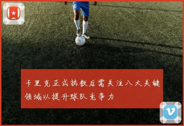 卡里克正式执教后需关注八大关键领域以提升球队竞争力