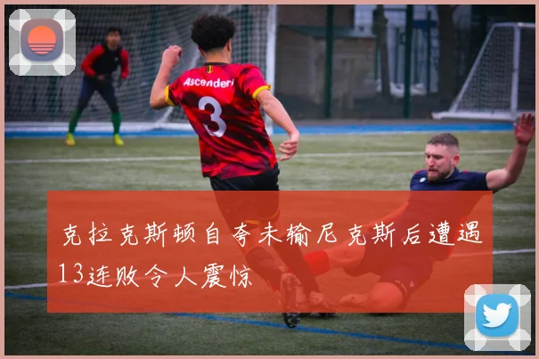 克拉克斯顿自夸未输尼克斯后遭遇13连败令人震惊