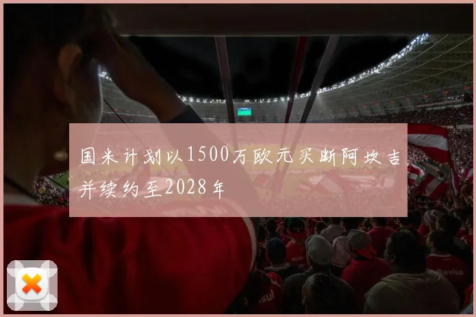 国米计划以1500万欧元买断阿坎吉并续约至2028年
