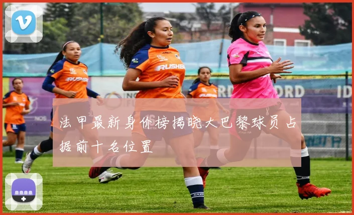 法甲最新身价榜揭晓大巴黎球员占据前十名位置
