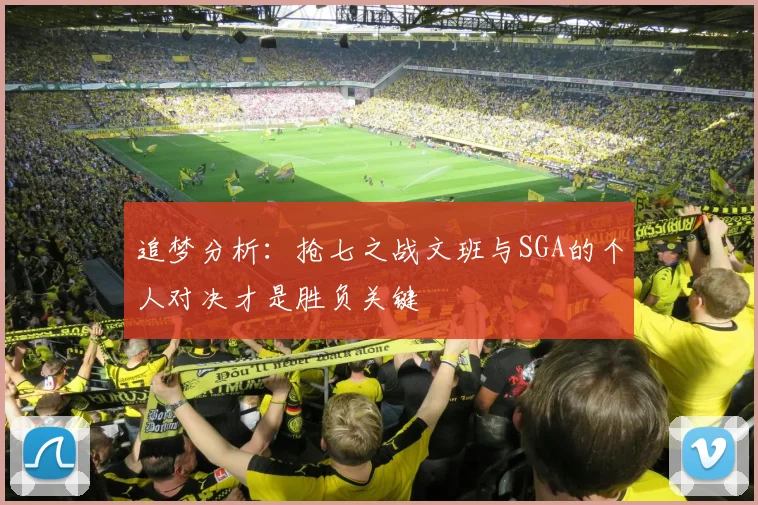 追梦分析：抢七之战文班与SGA的个人对决才是胜负关键