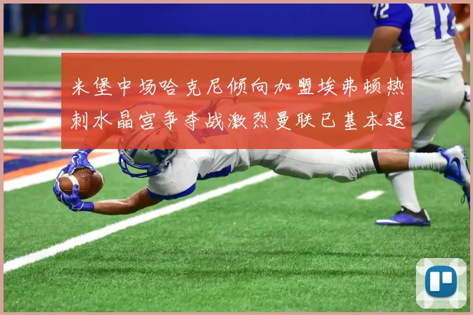 米堡中场哈克尼倾向加盟埃弗顿热刺水晶宫争夺战激烈曼联已基本退出竞争