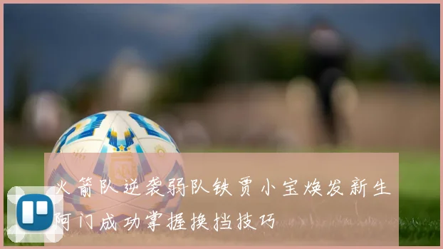 火箭队逆袭弱队铁贾小宝焕发新生阿门成功掌握换挡技巧