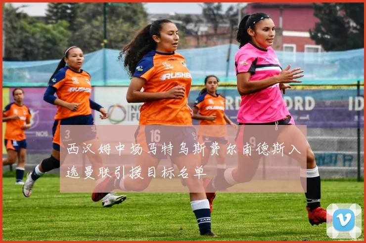 西汉姆中场马特乌斯费尔南德斯入选曼联引援目标名单